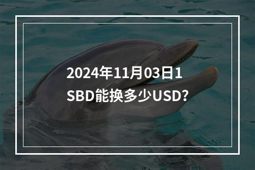 2024年11月03日1SBD能换多少USD？