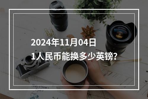 2024年11月04日1人民币能换多少英镑？