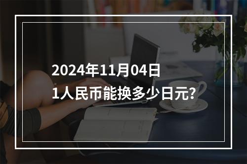 2024年11月04日1人民币能换多少日元？