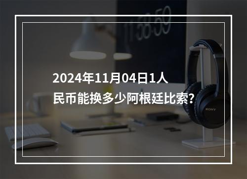 2024年11月04日1人民币能换多少阿根廷比索？