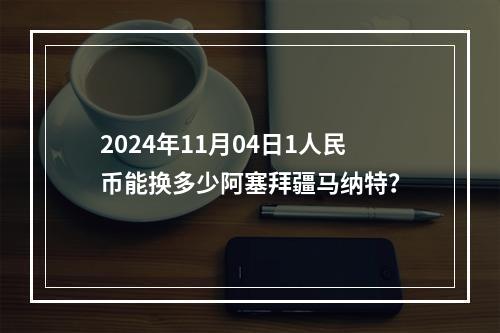 2024年11月04日1人民币能换多少阿塞拜疆马纳特？