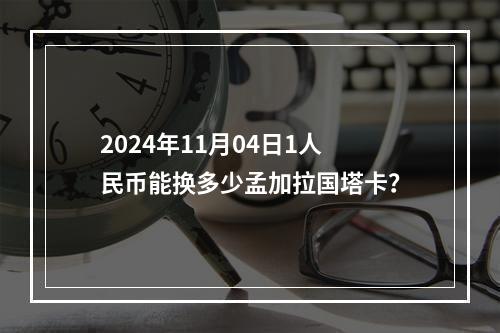 2024年11月04日1人民币能换多少孟加拉国塔卡？