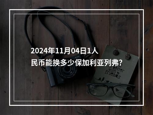 2024年11月04日1人民币能换多少保加利亚列弗？