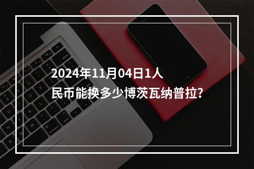 2024年11月04日1人民币能换多少博茨瓦纳普拉？