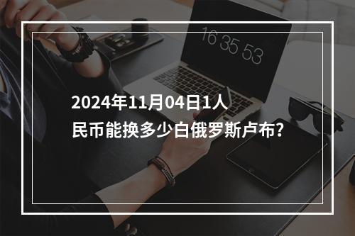 2024年11月04日1人民币能换多少白俄罗斯卢布？