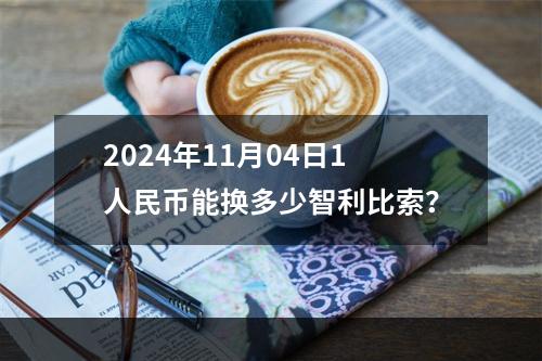 2024年11月04日1人民币能换多少智利比索？