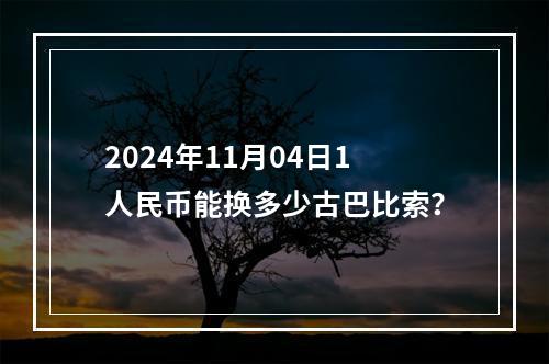 2024年11月04日1人民币能换多少古巴比索？