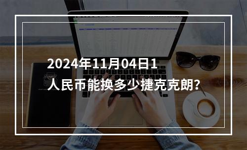 2024年11月04日1人民币能换多少捷克克朗？