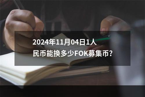 2024年11月04日1人民币能换多少FOK募集币？