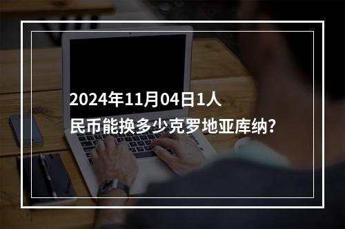 2024年11月04日1人民币能换多少克罗地亚库纳？