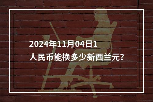 2024年11月04日1人民币能换多少新西兰元？