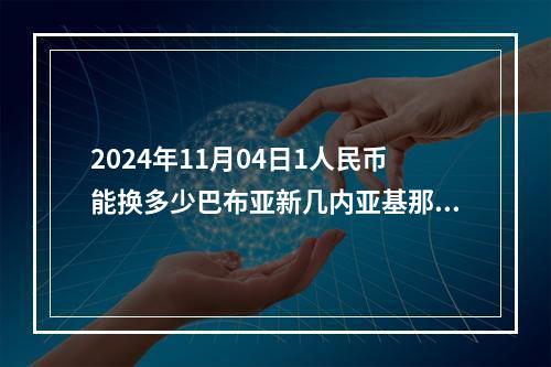 2024年11月04日1人民币能换多少巴布亚新几内亚基那？