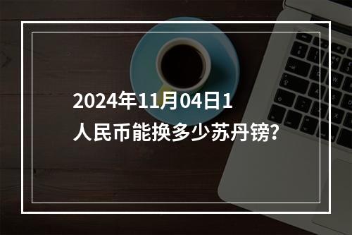 2024年11月04日1人民币能换多少苏丹镑？