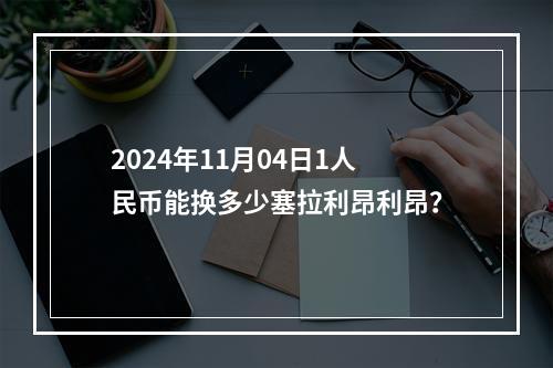 2024年11月04日1人民币能换多少塞拉利昂利昂？