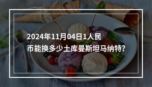 2024年11月04日1人民币能换多少土库曼斯坦马纳特？