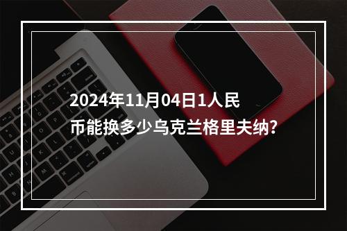 2024年11月04日1人民币能换多少乌克兰格里夫纳？