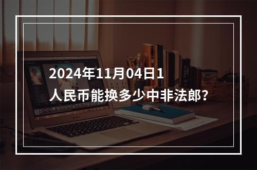 2024年11月04日1人民币能换多少中非法郎？