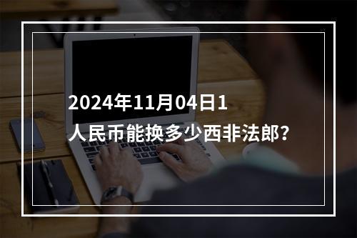 2024年11月04日1人民币能换多少西非法郎？