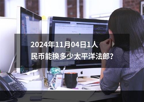 2024年11月04日1人民币能换多少太平洋法郎？