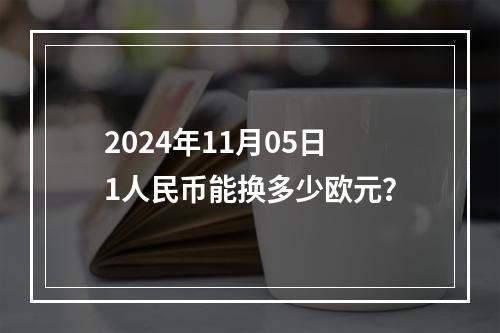 2024年11月05日1人民币能换多少欧元？