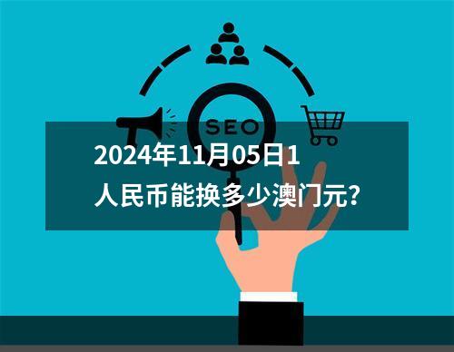 2024年11月05日1人民币能换多少澳门元？