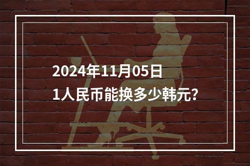 2024年11月05日1人民币能换多少韩元？