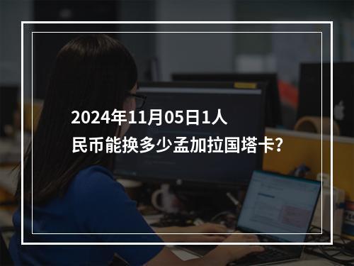 2024年11月05日1人民币能换多少孟加拉国塔卡？