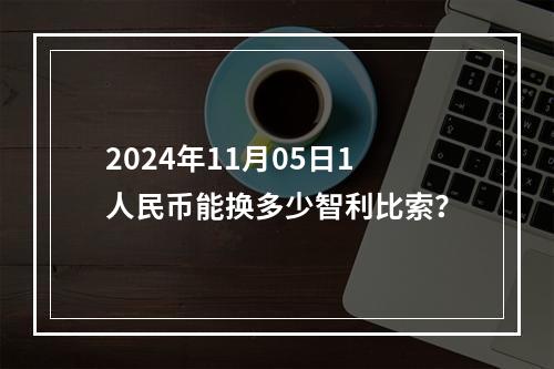 2024年11月05日1人民币能换多少智利比索？