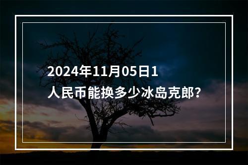 2024年11月05日1人民币能换多少冰岛克郎？