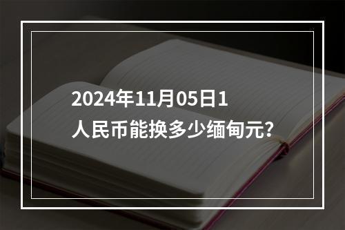 2024年11月05日1人民币能换多少缅甸元？