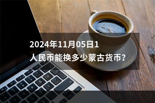 2024年11月05日1人民币能换多少蒙古货币？