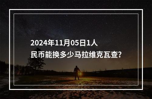 2024年11月05日1人民币能换多少马拉维克瓦查？