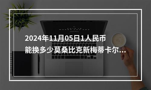 2024年11月05日1人民币能换多少莫桑比克新梅蒂卡尔？