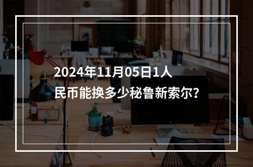 2024年11月05日1人民币能换多少秘鲁新索尔？