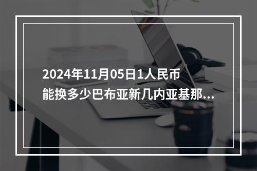 2024年11月05日1人民币能换多少巴布亚新几内亚基那？