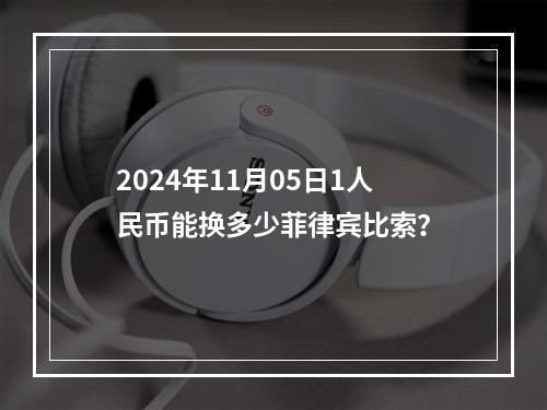 2024年11月05日1人民币能换多少菲律宾比索？