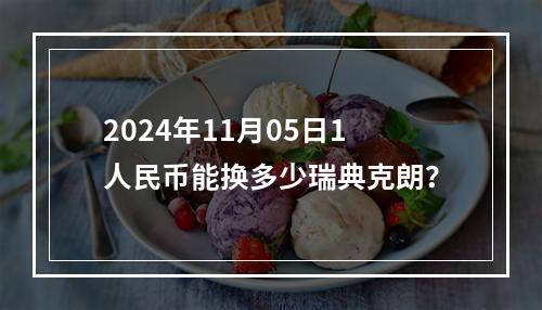 2024年11月05日1人民币能换多少瑞典克朗？