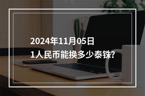 2024年11月05日1人民币能换多少泰铢？