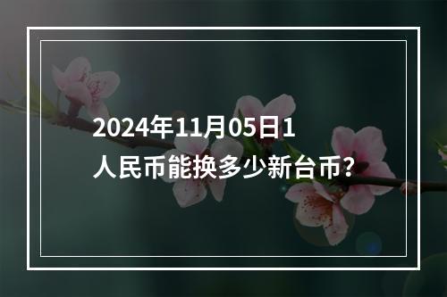 2024年11月05日1人民币能换多少新台币？