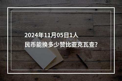 2024年11月05日1人民币能换多少赞比亚克瓦查？