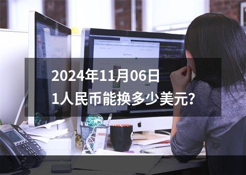 2024年11月06日1人民币能换多少美元？