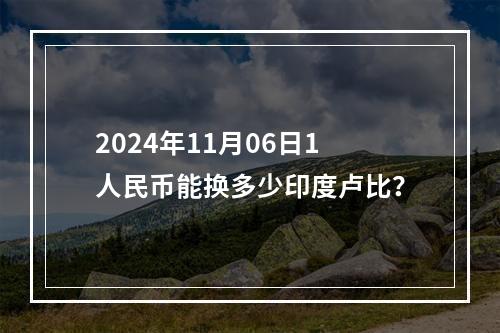 2024年11月06日1人民币能换多少印度卢比？