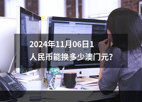 2024年11月06日1人民币能换多少澳门元？