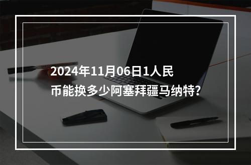 2024年11月06日1人民币能换多少阿塞拜疆马纳特？