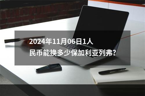 2024年11月06日1人民币能换多少保加利亚列弗？