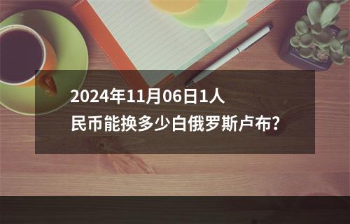 2024年11月06日1人民币能换多少白俄罗斯卢布？