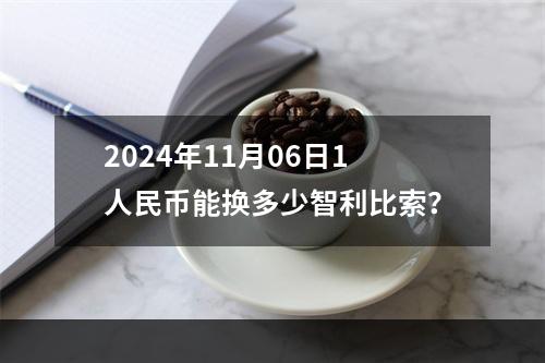 2024年11月06日1人民币能换多少智利比索？