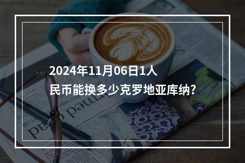 2024年11月06日1人民币能换多少克罗地亚库纳？