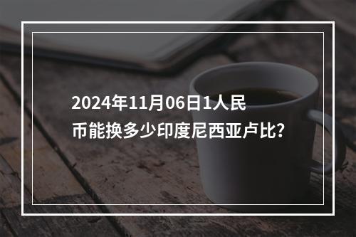 2024年11月06日1人民币能换多少印度尼西亚卢比？