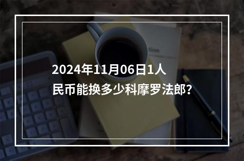 2024年11月06日1人民币能换多少科摩罗法郎？